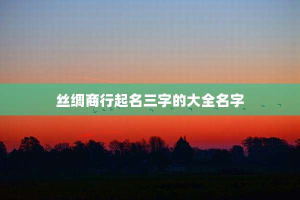 丝绸商行起名三字的大全名字