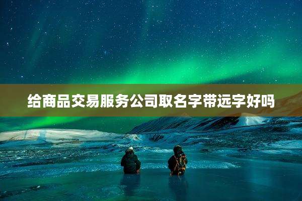 给商品交易服务公司取名字带远字好吗