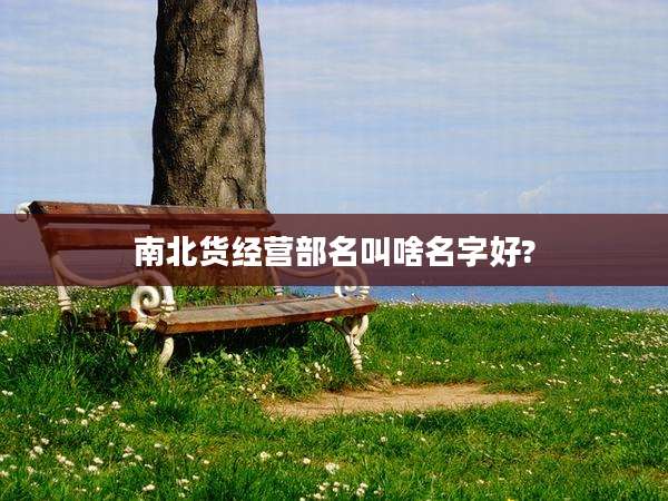 南北货经营部名叫啥名字好?