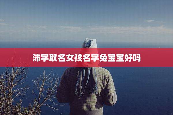 沛字取名女孩名字兔宝宝好吗
