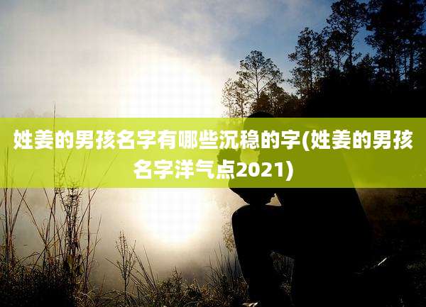 姓姜的男孩名字有哪些沉稳的字(姓姜的男孩名字洋气点2021)