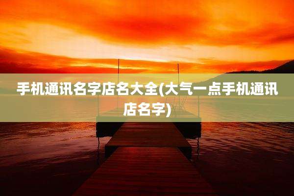 手机通讯名字店名大全(大气一点手机通讯店名字)