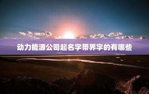 动力能源公司起名字带界字的有哪些