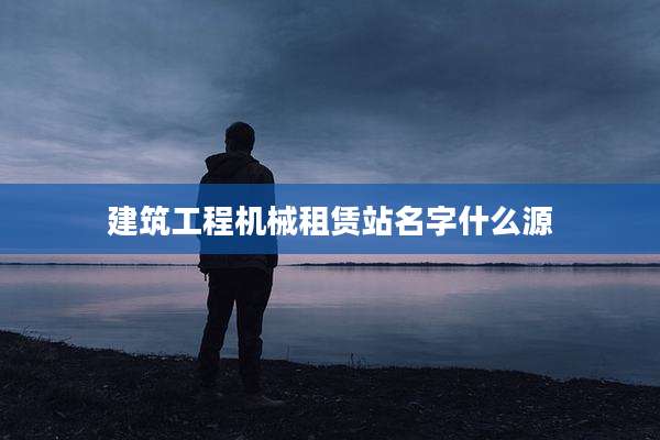 建筑工程机械租赁站名字什么源