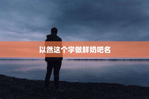 以然这个字做鲜奶吧名