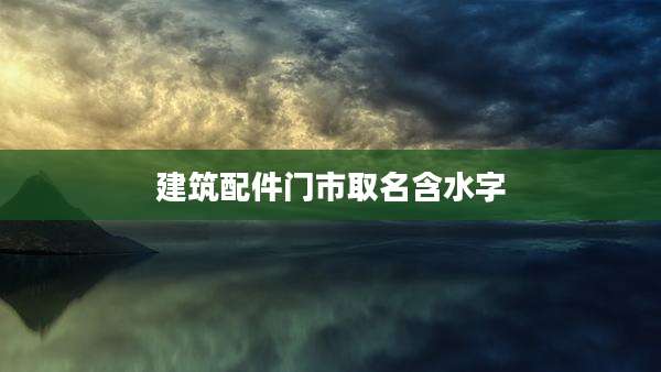 建筑配件门市取名含水字
