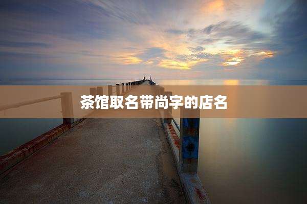 茶馆取名带尚字的店名