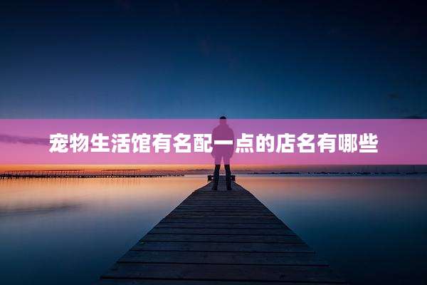 宠物生活馆有名配一点的店名有哪些