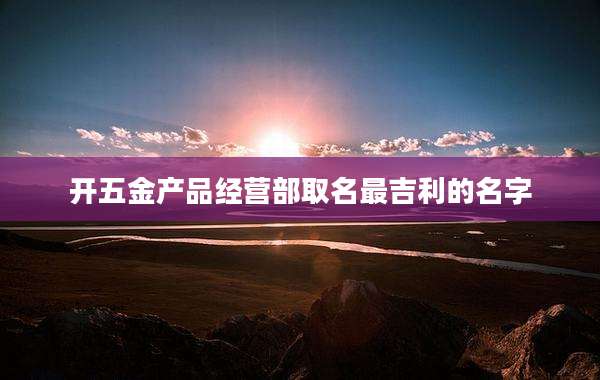 开五金产品经营部取名最吉利的名字