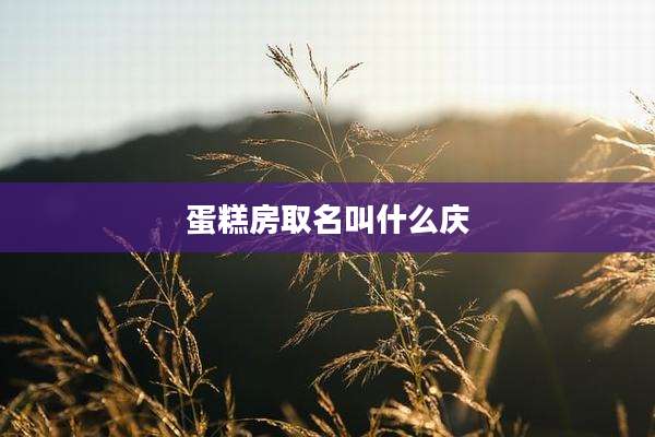 蛋糕房取名叫什么庆