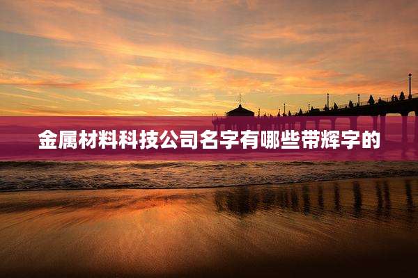金属材料科技公司名字有哪些带辉字的