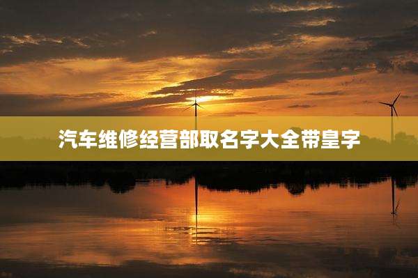 汽车维修经营部取名字大全带皇字