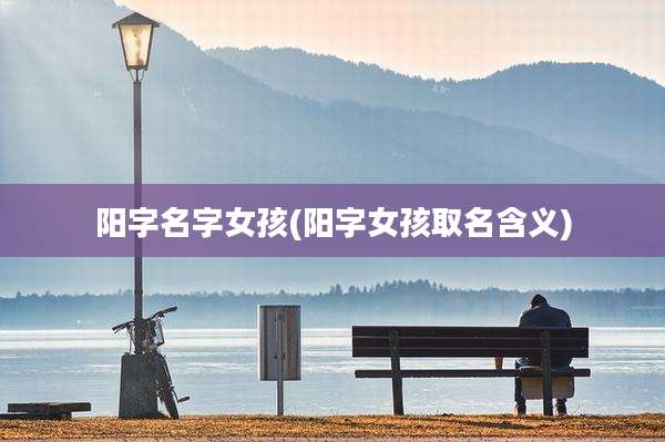 阳字名字女孩(阳字女孩取名含义)