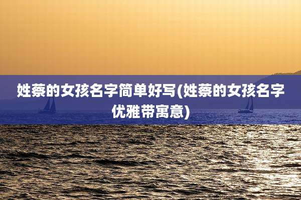 姓蔡的女孩名字简单好写(姓蔡的女孩名字优雅带寓意)