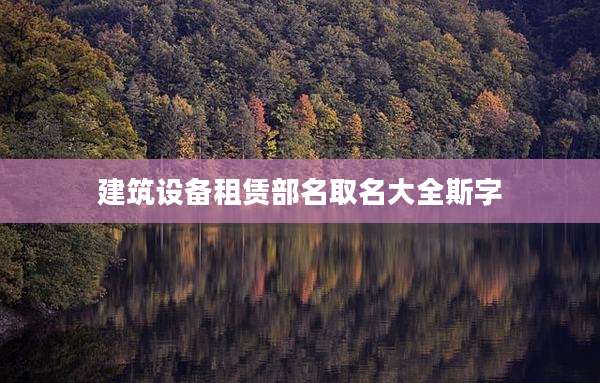 建筑设备租赁部名取名大全斯字
