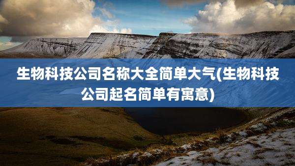 生物科技公司名称大全简单大气(生物科技公司起名简单有寓意)