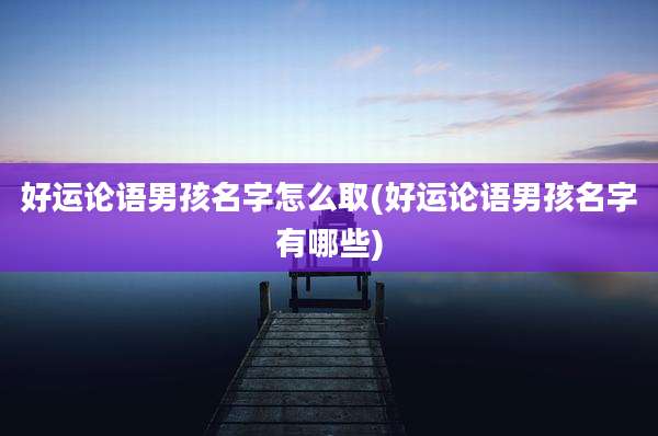 好运论语男孩名字怎么取(好运论语男孩名字有哪些)