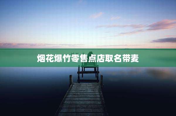 烟花爆竹零售点店取名带麦