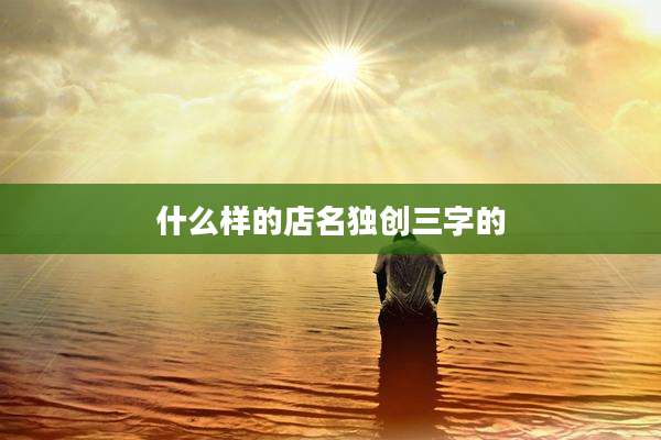 什么样的店名独创三字的