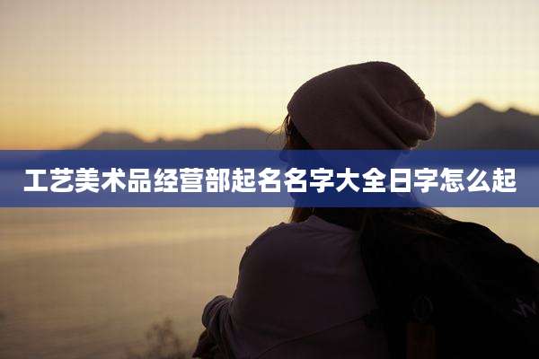 工艺美术品经营部起名名字大全日字怎么起