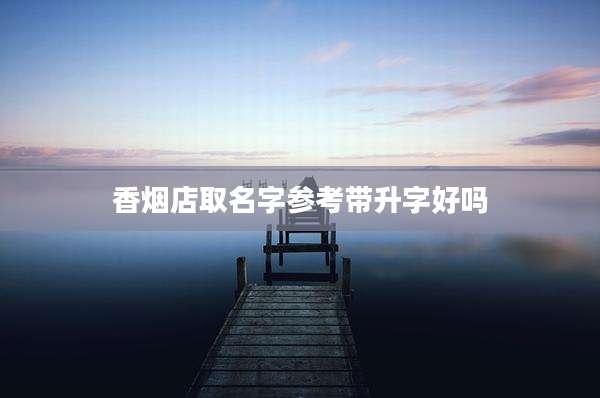香烟店取名字参考带升字好吗