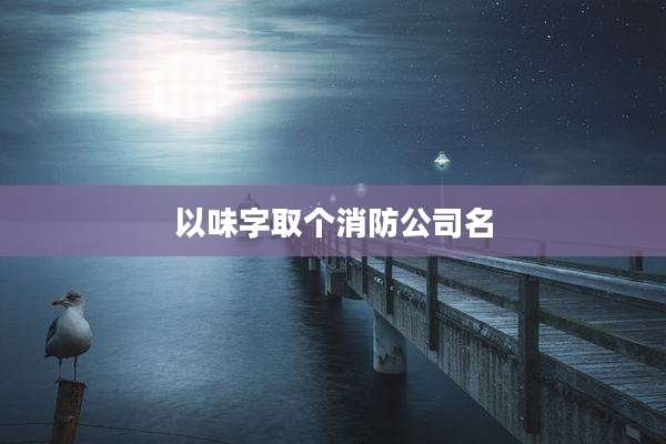 以味字取个消防公司名