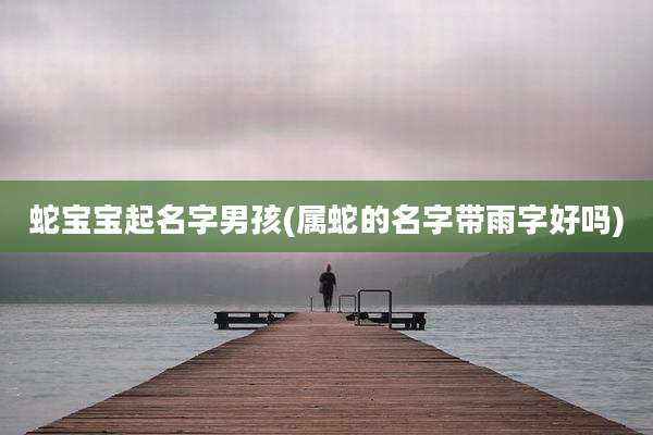 蛇宝宝起名字男孩(属蛇的名字带雨字好吗)