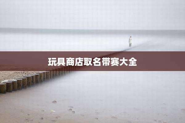 玩具商店取名带赛大全