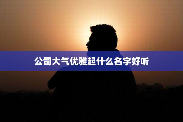 公司大气优雅起什么名字好听