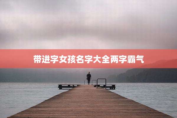 带进字女孩名字大全两字霸气