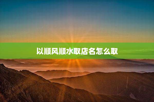 以顺风顺水取店名怎么取