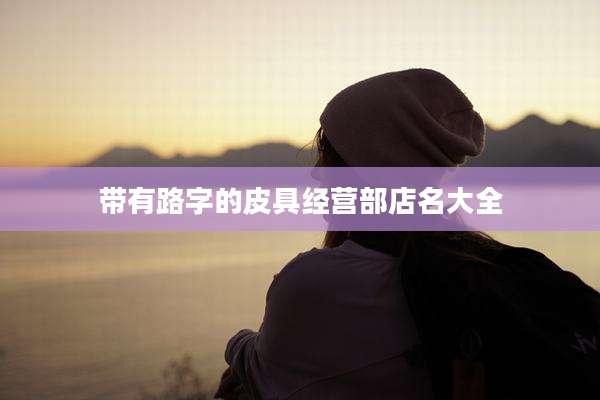 带有路字的皮具经营部店名大全