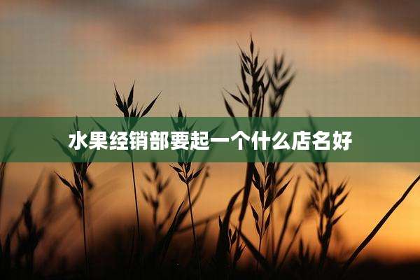 水果经销部要起一个什么店名好