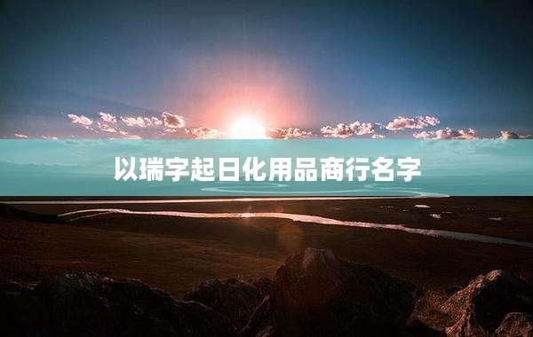 以瑞字起日化用品商行名字