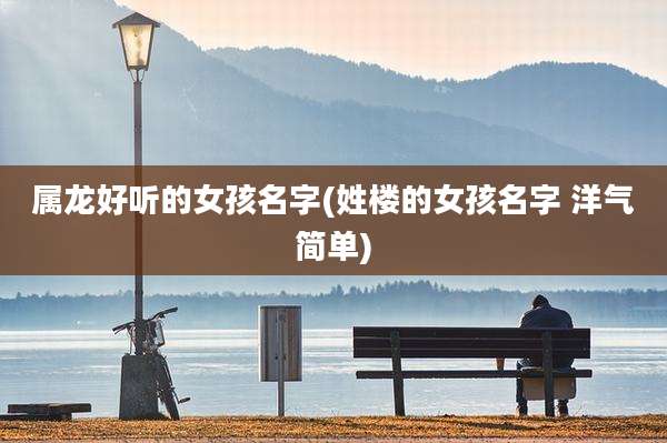 属龙好听的女孩名字(姓楼的女孩名字 洋气简单)