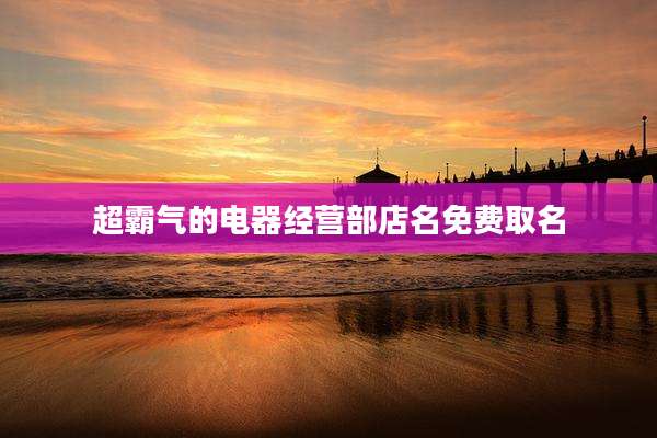 超霸气的电器经营部店名免费取名