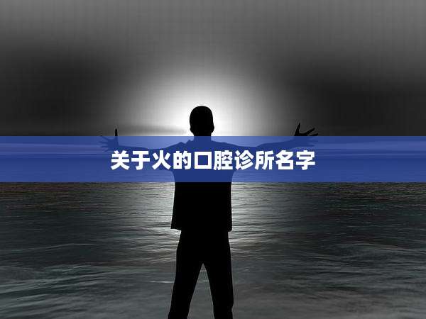 关于火的口腔诊所名字