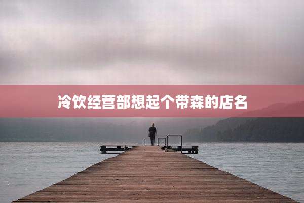 冷饮经营部想起个带森的店名