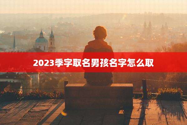 2023季字取名男孩名字怎么取