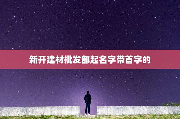 新开建材批发部起名字带首字的