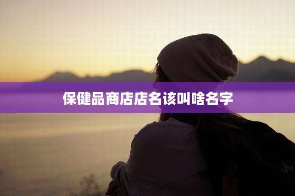 保健品商店店名该叫啥名字
