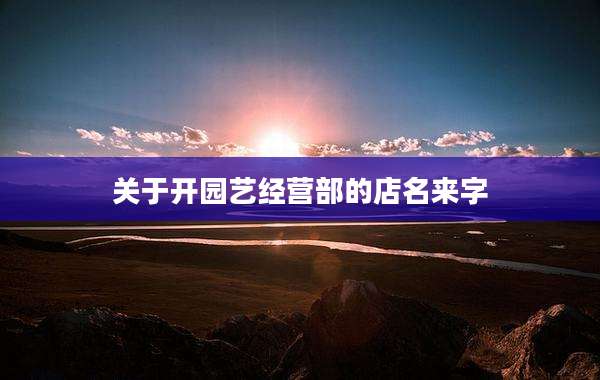 关于开园艺经营部的店名来字