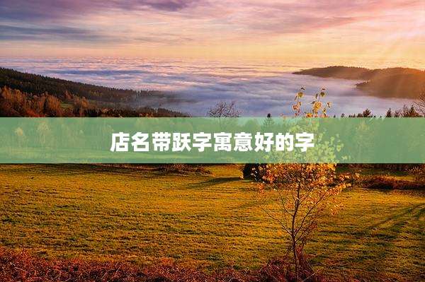 店名带跃字寓意好的字