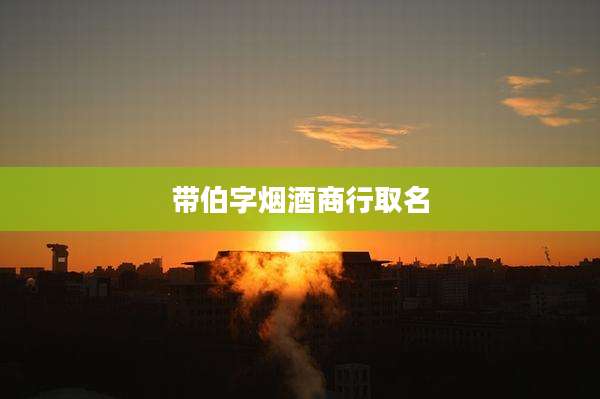 带伯字烟酒商行取名