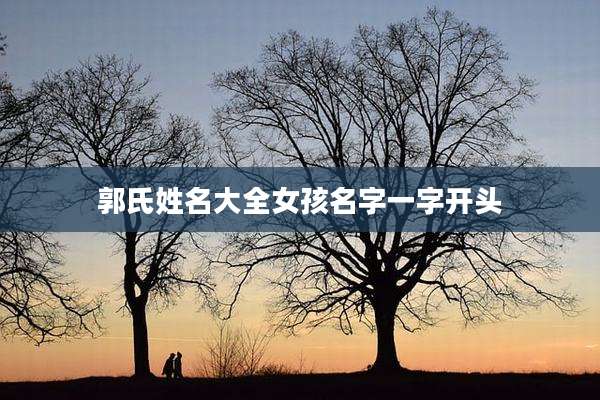 郭氏姓名大全女孩名字一字开头