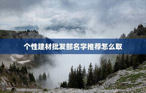 个性建材批发部名字推荐怎么取