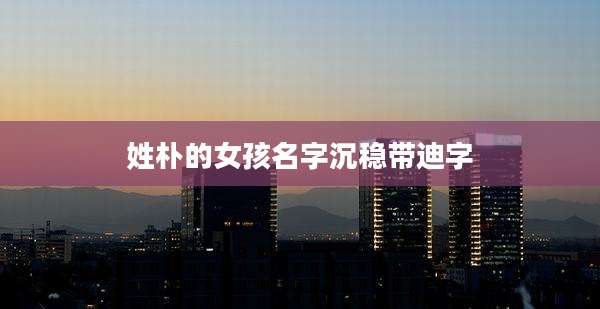 姓朴的女孩名字沉稳带迪字