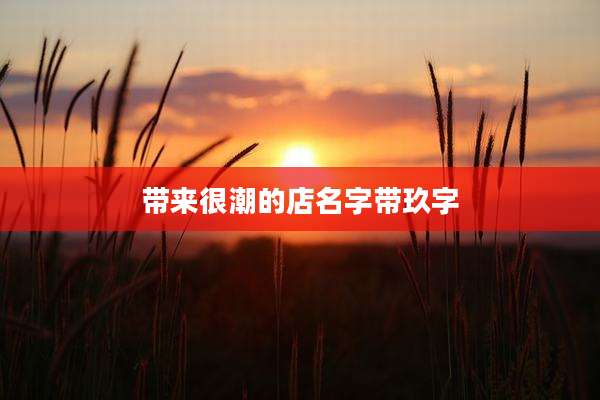 带来很潮的店名字带玖字