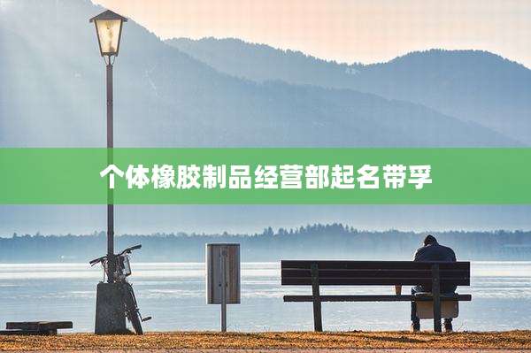 个体橡胶制品经营部起名带孚