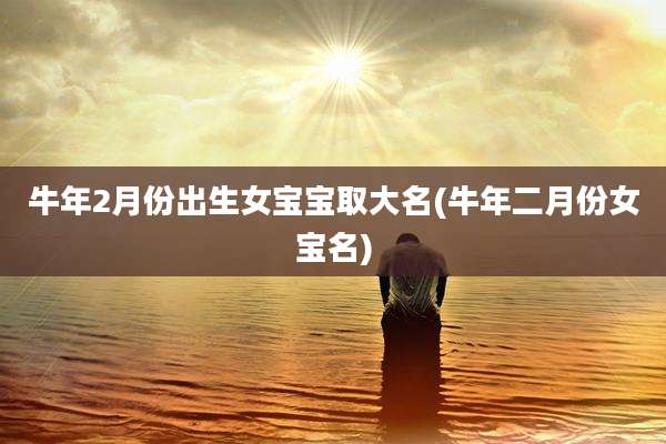 牛年2月份出生女宝宝取大名(牛年二月份女宝名)